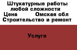 Штукатурные работы любой сложности › Цена ­ 100 - Омская обл. Строительство и ремонт » Услуги   